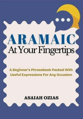 ARAMAIC At Your Fingertips: A Beginner's Phrasebook Packed With Useful Expressions For Any Occasion by Ozias, Asaiah