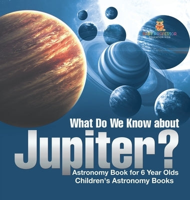 What Do We Know about Jupiter? Astronomy Book for 6 Year Old Children's Astronomy Books by Baby Professor