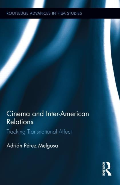 Cinema and Inter-American Relations: Tracking Transnational Affect by Pérez Melgosa, Adrián