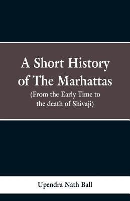 A short history of the Marhattas: From the early times to the death of Shivaji by Ball, Upendra Nath