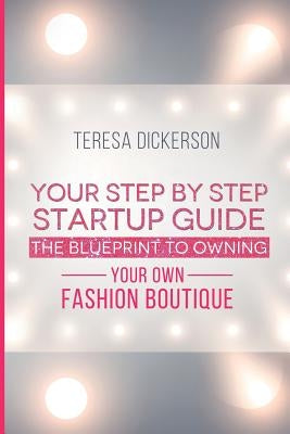 The Blue Print To Owning Your Own Fashion Boutique: Your Step By Step Startup Guide by Dickerson, Teresa