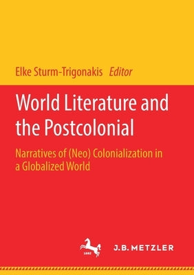 World Literature and the Postcolonial: Narratives of (Neo) Colonialization in a Globalized World by Sturm-Trigonakis, Elke