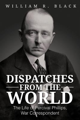 Dispatches from the World: The Life of Percival Phillips, War Correspondent by Black, Bill