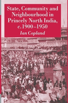 State, Community and Neighbourhood in Princely North India, C. 1900-1950 by Copland, I.
