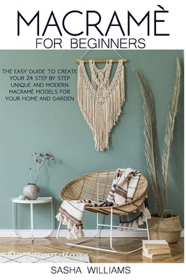 Macramè for Beginners: The easy step-by-step guide to create 24 unique and modern Macramè models for your home and garden. by Williams, Sasha
