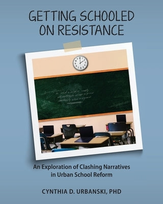 Getting Schooled on Resistance: An Exploration of Clashing Narratives in Urban School Reform by Urbanski