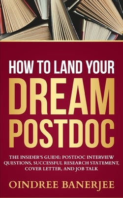 How to Land Your Dream Postdoc: The Insider's Guide: Postdoc Interview Questions, Successful Research Statement, Cover Letter, and Job Talk (Black And by Banerjee, Oindree