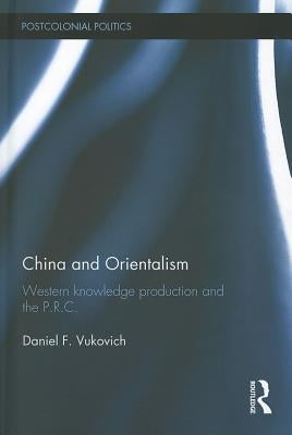 China and Orientalism: Western Knowledge Production and the PRC by Vukovich, Daniel