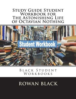 Study Guide Student Workbook for The Astonishing Life of Octavian Nothing: Black Student Workbooks by Black, Rowan