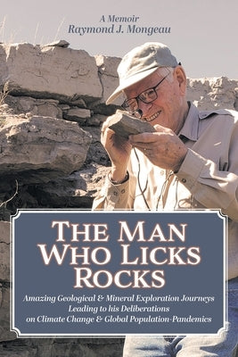The Man Who Licks Rocks: A Memoir - His Amazing Geological & Mineral Journeys leading to his Deliberations on Climate Change & Global Populatio by Mongeau, Raymond J.