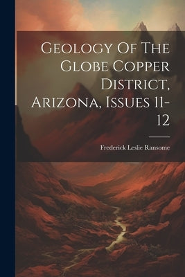 Geology Of The Globe Copper District, Arizona, Issues 11-12 by Ransome, Frederick Leslie