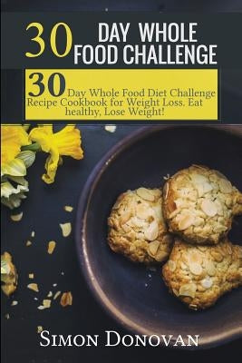 30 Day Whole Food Challenge: 30-Day Whole Food Diet Challenge Recipe Cookbook for Weight Loss Eat healthy, Lose Weight! by Donovan, Simon