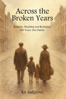 Across the Broken Years: Hardship, Brutality and Resilience 300 years. One Family. by Sadgrove, Kit