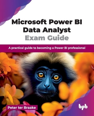 Microsoft Power BI Data Analyst Exam Guide: A practical guide to becoming a Power BI professional (English Edition) by Ter Braake, Peter
