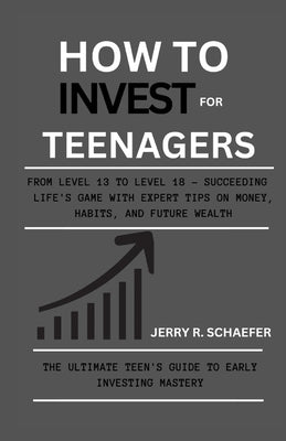 How to Invest for Teenagers: From Level 13 to Level 18 - Succeeding Life's Game with Expert Tips on Money, Habits, and Future Wealth by Schaefer, Jerry R.