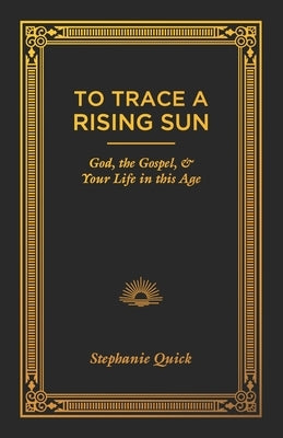 To Trace a Rising Sun: God, the Gospel, and Your Life in this Age by Quick, Stephanie