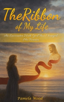 The Ribbon of My Life: An Encounter with God That Changed Me Forever by Wood, Pamela