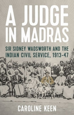 A Judge in Madras: Sir Sidney Wadsworth and the Indian Civil Service, 1913-47 by Keen, Caroline