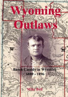 Wyoming Outlaws: Butch Cassidy in Wyoming, 1889 - 1896, the Great Western Horse Thief War and the Making of an Outlaw by Bell, Mike