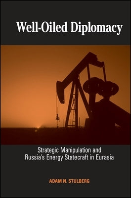 Well-Oiled Diplomacy: Strategic Manipulation and Russia's Energy Statecraft in Eurasia by Stulberg, Adam N.