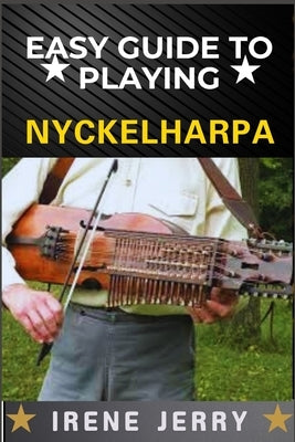 Easy Guide to Playing Nyckelharpa: A Comprehensive Step-by-Step Approach to Mastering the Nyckelharpa, from Basics to Advanced Techniques for Every As by Jerry, Irene