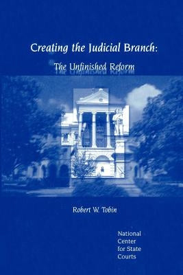Creating the Judicial Branch: The Unfinished Reform by Robin, Robert W.