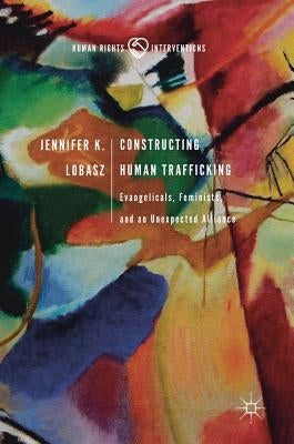 Constructing Human Trafficking: Evangelicals, Feminists, and an Unexpected Alliance by Lobasz, Jennifer K.