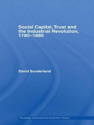 Social Capital, Trust and the Industrial Revolution: 1780-1880 by Sunderland, David