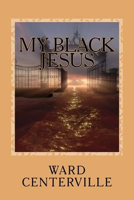My Black Jesus: When Jesus Came Black to America by Centerville, Ward