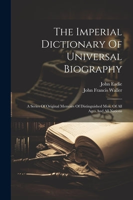 The Imperial Dictionary Of Universal Biography: A Series Of Original Memoirs Of Distinguished Men, Of All Ages And All Nations by Eadie, John