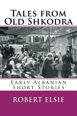Tales from Old Shkodra: Early Albanian Short Stories by Elsie, Robert