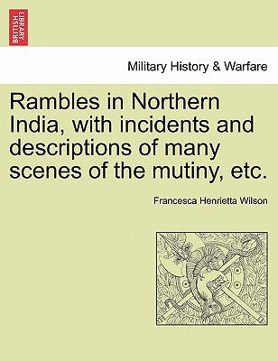 Rambles in Northern India, with Incidents and Descriptions of Many Scenes of the Mutiny, Etc. by Wilson, Francesca Henrietta