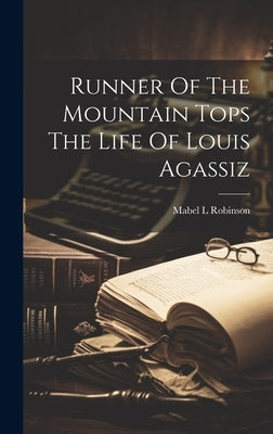 Runner Of The Mountain Tops The Life Of Louis Agassiz by Robinson, Mabel L.