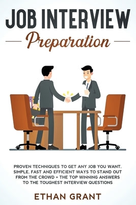 Job Interview Preparation: Proven Techniques to Get Any Job You Want: Simple, Fast and Efficient Ways to Stand Out from The Crowd + The Top Winni by Grant, Ethan