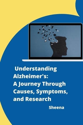 Understanding Alzheimer's: A Journey Through Causes, Symptoms, and Research by Sheena
