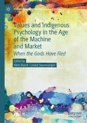 Values and Indigenous Psychology in the Age of the Machine and Market: When the Gods Have Fled by Dueck, Alvin