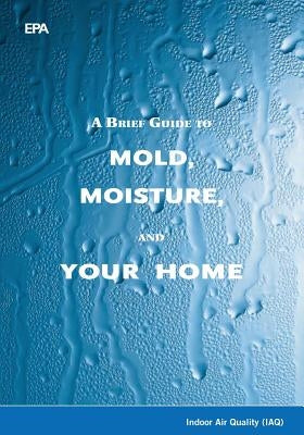 A Brief Guide to Mold, Moisture, and Your Home by Agency, U. S. Environmental Protection