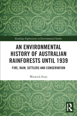 An Environmental History of Australian Rainforests Until 1939: Fire, Rain, Settlers and Conservation by Frost, Warwick
