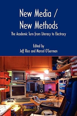 New Media / New Methods: The Academic Turn from Literacy to Electracy by Rice, Jeff