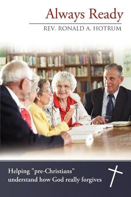Always Ready: Helping "Pre-Christians" Understand How God Really Forgives by Hotrum, Ronald A.