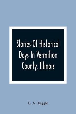 Stories Of Historical Days In Vermilion County, Illinois by A. Tuggle, L.