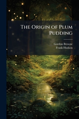 The Origin of Plum Pudding: With Other Fairy Tales; and, A Little Burletta by Browne, Gordon