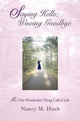 Saying Hello; Waving Goodbye: To This Wonderful Thing Called Life by Hoch, Nancy M.
