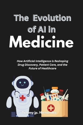 The Evolution of Ai in Medicine: How Artificial Intelligence is Reshaping Drug Discovery, Patient Care, and the Future of Healthcare by Hernandez, Tommy Jp