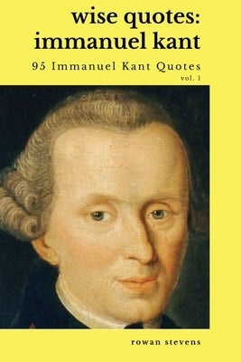 Wise Quotes - Immanuel Kant (95 Immanuel Kant Quotes): German Enlightenment Philosopher Quote Collection by Stevens, Rowan