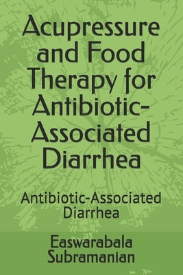 Acupressure and Food Therapy for Antibiotic-Associated Diarrhea: Antibiotic-Associated Diarrhea by Subramanian, Easwarabala