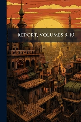 Report, Volumes 9-10 by Anonymous