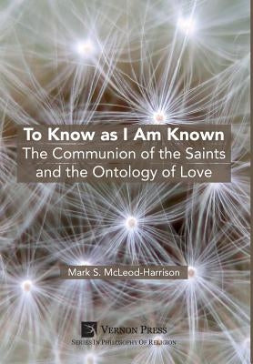 To Know as I Am Known: The Communion of the Saints and the Ontology of Love by McLeod-Harrison, Mark