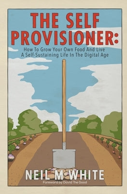 The Self Provisioner: How to Grow Your Own Food and Live a More Sustainable Life in the Digital Age by White, Neil M.