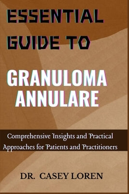 Essential Guide to Granuloma Annulare: Comprehensive Insights and Practical Approaches for Patients and Practitioners by Loren, Casey